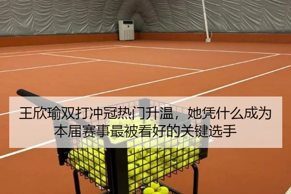 王欣瑜双打冲冠热门升温，她凭什么成为本届赛事最被看好的关键选手